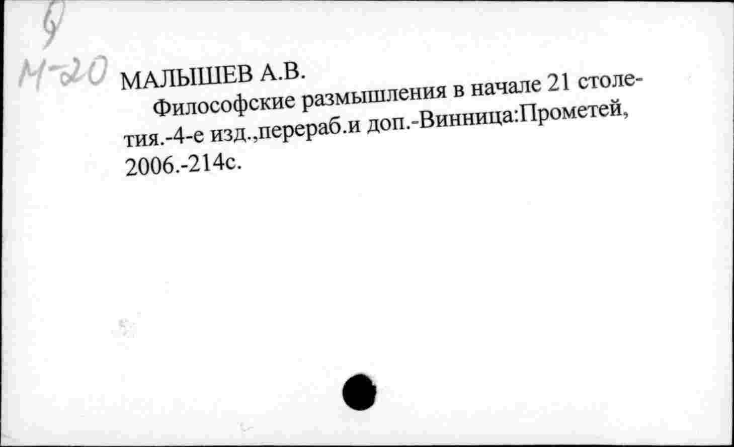 ﻿МАЛЫШЕВ А.В.
Философские размышления в начале 21 столетия.-4-е изд.,перераб.и доп.-Винница:Прометей, 2006.-214с.